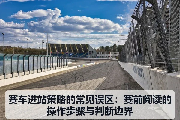赛车进站策略的常见误区：赛前阅读的操作步骤与判断边界